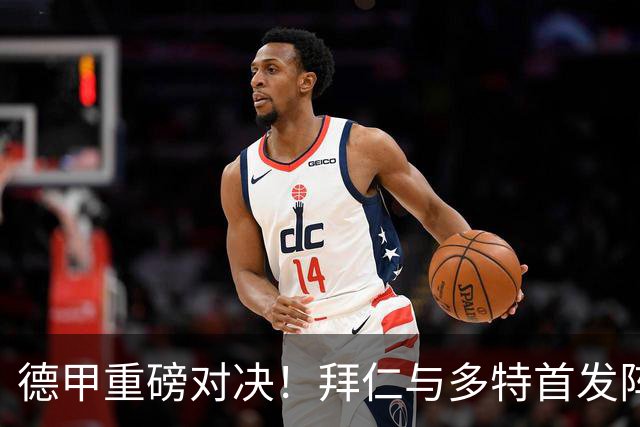 德甲重磅对决！拜仁与多特首发阵容揭晓，积分榜争夺白热化