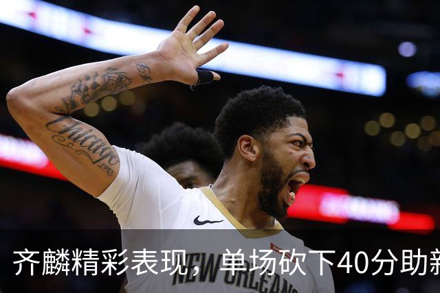 齐麟精彩表现，单场砍下40分助新疆拿下胜利